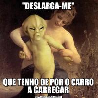 "DESLARGA-ME"QUE TENHO DE POR O CARRO A CARREGAR