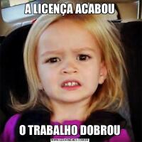 A LICENÇA ACABOUO TRABALHO DOBROU
