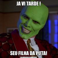 JA VI TARDE !SEU FILHA DA PUTA!