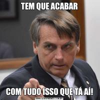 TEM QUE ACABARCOM TUDO ISSO QUE TÁ AÍ!