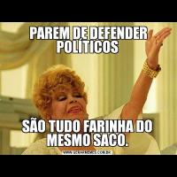  PAREM DE DEFENDER POLÍTICOSSÃO TUDO FARINHA DO MESMO SACO.