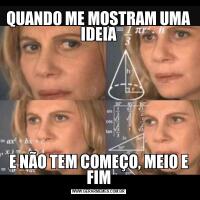 QUANDO ME MOSTRAM UMA IDEIAE NÃO TEM COMEÇO, MEIO E FIM