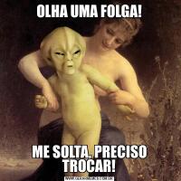 OLHA UMA FOLGA!ME SOLTA, PRECISO TROCAR!