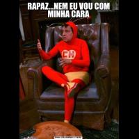 RAPAZ...NEM EU VOU COM MINHA CARA