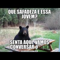QUE SAFADEZA É ESSA JOVEM?SENTA AQUI, VAMOS CONVERSAR 