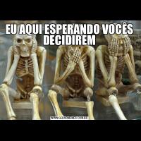 EU AQUI ESPERANDO VOCÊS DECIDIREM