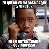 EU QUERO VC EM CASA DAQUI 5 MINUTOSEU EM OUTRA CIDADE OUVINDO ISSO