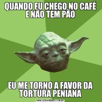 QUANDO EU CHEGO NO CAFÉ E NÃO TEM PÃOEU ME TORNO A FAVOR DA TORTURA PENIANA