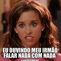 EU OUVINDO MEU IRMÃO FALAR NADA COM NADA 