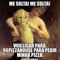 ME SOLTA! ME SOLTA!VOU LIGAR PARA 96PIZZAHOUSE PARA PEDIR MINHA PIZZA