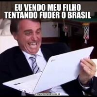 EU VENDO MEU FILHO TENTANDO FUDER O BRASIL