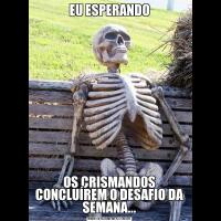 EU ESPERANDOOS CRISMANDOS CONCLUÍREM O DESAFIO DA SEMANA...