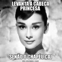 LEVANTA A CABEÇA PRINCESA SENÃO O CHAPÉU CAI