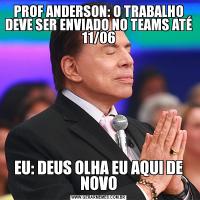 PROF ANDERSON: O TRABALHO DEVE SER ENVIADO NO TEAMS ATÉ 11/06EU: DEUS OLHA EU AQUI DE NOVO