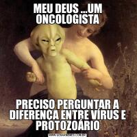 MEU DEUS ...UM ONCOLOGISTAPRECISO PERGUNTAR A DIFERENÇA ENTRE VÍRUS E PROTOZOÁRIO