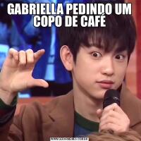 GABRIELLA PEDINDO UM COPO DE CAFÉ