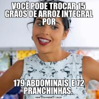 VOCÊ PODE TROCAR 15 GRÃOS DE ARROZ INTEGRAL POR179 ABDOMINAIS  E 72 PRANCHINHAS. 