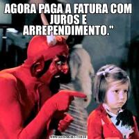 AGORA PAGA A FATURA COM JUROS E ARREPENDIMENTO.&QUOT;