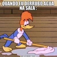 QUANDO EU DERRUBO AGUA NA SALA :