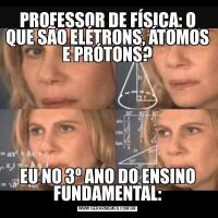 PROFESSOR DE FÍSICA: O QUE SÃO ELÉTRONS, ÁTOMOS E PRÓTONS?EU NO 3º ANO DO ENSINO FUNDAMENTAL: