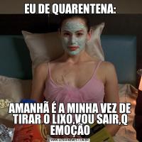 EU DE QUARENTENA:AMANHÃ É A MINHA VEZ DE TIRAR O LIXO,VOU SAIR,Q EMOÇÃO