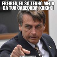FREIRES, EU SÓ TENHO MEDO DA TUA CABEÇADA, KKKKK!