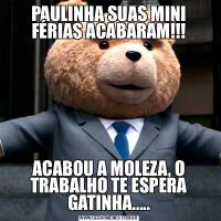 PAULINHA SUAS MINI FÉRIAS ACABARAM!!!ACABOU A MOLEZA, O TRABALHO TE ESPERA GATINHA.....