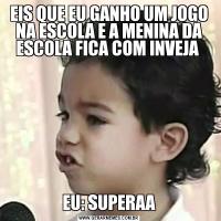 EIS QUE EU GANHO UM JOGO NA ESCOLA E A MENINA DA ESCOLA FICA COM INVEJA EU: SUPERAA