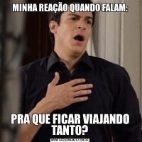 MINHA REAÇÃO QUANDO FALAM:PRA QUE FICAR VIAJANDO TANTO?
