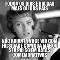 TODOS OS DIAS É DIA DAS MÃES OU DOS PAISNÃO ADIANTA VOCE VIR COM FALSIDADE COM SUA MÃE OU SEU PAI SÓ EM DATAS COMEMORATIVAS