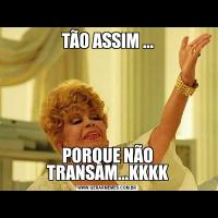 TÃO ASSIM ...PORQUE NÃO TRANSAM...KKKK