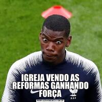 IGREJA VENDO AS REFORMAS GANHANDO FORÇA