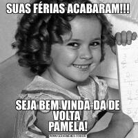 SUAS FÉRIAS ACABARAM!!!SEJA BEM VINDA-DA DE VOLTA 
PAMELA!