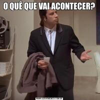O QUÊ QUE VAI ACONTECER?