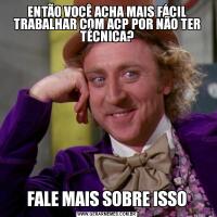 ENTÃO VOCÊ ACHA MAIS FÁCIL TRABALHAR COM ACP POR NÃO TER TÉCNICA?FALE MAIS SOBRE ISSO