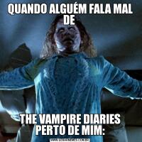 QUANDO ALGUÉM FALA MAL DE THE VAMPIRE DIARIES PERTO DE MIM: