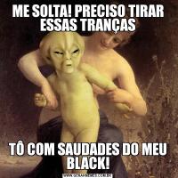 ME SOLTA! PRECISO TIRAR ESSAS TRANÇASTÔ COM SAUDADES DO MEU BLACK!