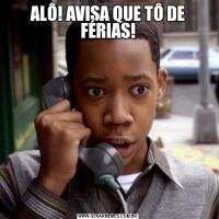 ALÔ! AVISA QUE TÔ DE FÉRIAS!