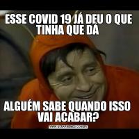 ESSE COVID 19 JÁ DEU O QUE TINHA QUE DÁ ALGUÉM SABE QUANDO ISSO  VAI ACABAR?