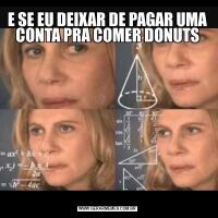 E SE EU DEIXAR DE PAGAR UMA CONTA PRA COMER DONUTS