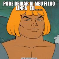 PODE DEIXAR AI MEU FILHO LINPA   EU........