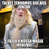 TALVEZ TENHAMOS QUE NOS JUNTARE FAZER A NOSSA MAGIA INFALIVEL