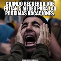 CUANDO RECUERDO QUE FALTAN 5 MESES PARA LAS PRÓXIMAS VACACIONES.
