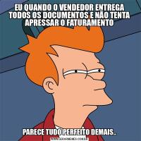 EU QUANDO O VENDEDOR ENTREGA TODOS OS DOCUMENTOS E NÃO TENTA APRESSAR O FATURAMENTOPARECE TUDO PERFEITO DEMAIS..
