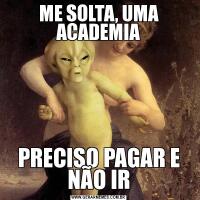 ME SOLTA, UMA ACADEMIAPRECISO PAGAR E NÃO IR