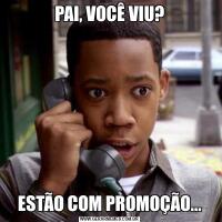 PAI, VOCÊ VIU?ESTÃO COM PROMOÇÃO...