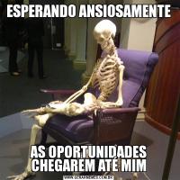 ESPERANDO ANSIOSAMENTEAS OPORTUNIDADES CHEGAREM ATÉ MIM