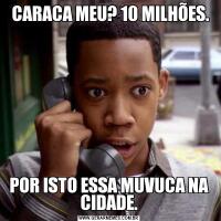  CARACA MEU? 10 MILHÕES.POR ISTO ESSA MUVUCA NA CIDADE.