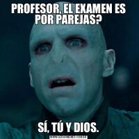 PROFESOR, EL EXAMEN ES POR PAREJAS?
SÍ, TÚ Y DIOS.