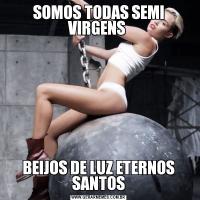 SOMOS TODAS SEMI VIRGENS BEIJOS DE LUZ ETERNOS SANTOS